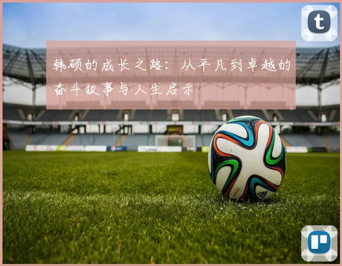 韩硕的成长之路：从平凡到卓越的奋斗故事与人生启示