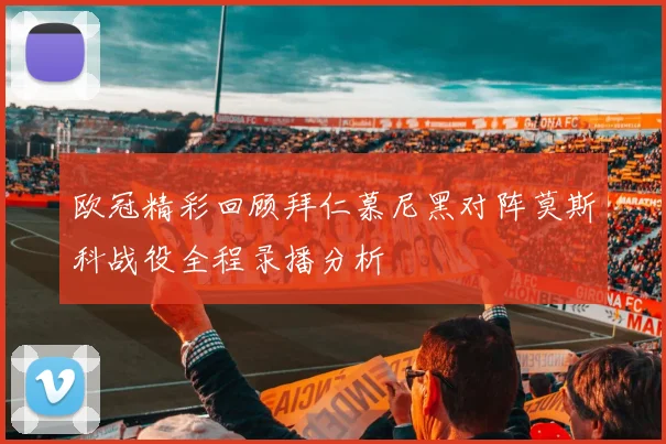 欧冠精彩回顾拜仁慕尼黑对阵莫斯科战役全程录播分析