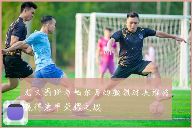尤文图斯与帕尔马的激烈对决谁将赢得意甲荣耀之战