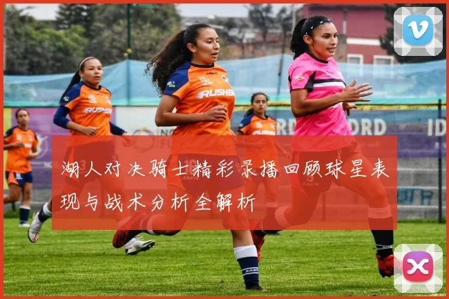 湖人对决骑士精彩录播回顾球星表现与战术分析全解析