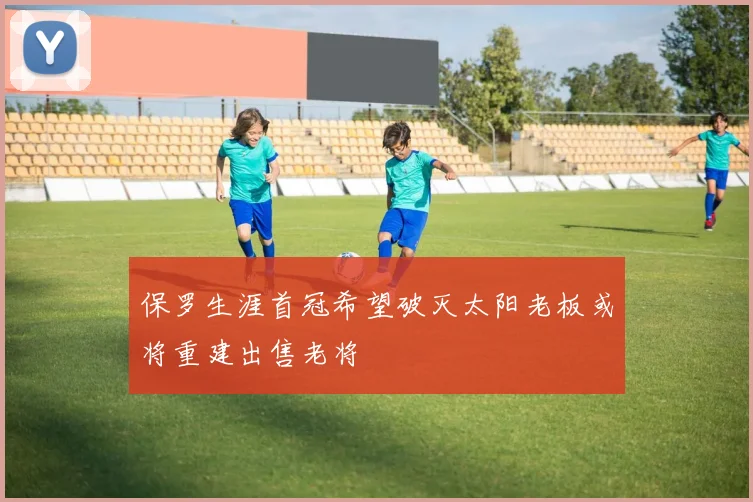 保罗生涯首冠希望破灭太阳老板或将重建出售老将