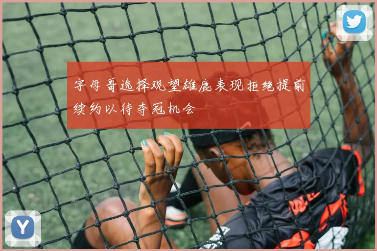 字母哥选择观望雄鹿表现拒绝提前续约以待夺冠机会