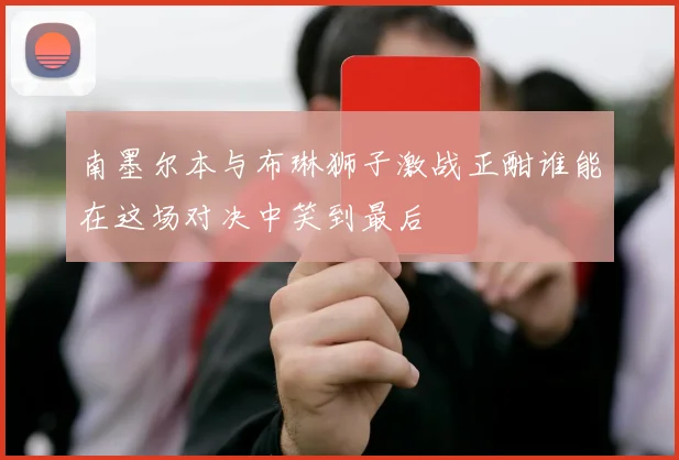 南墨尔本与布琳狮子激战正酣谁能在这场对决中笑到最后