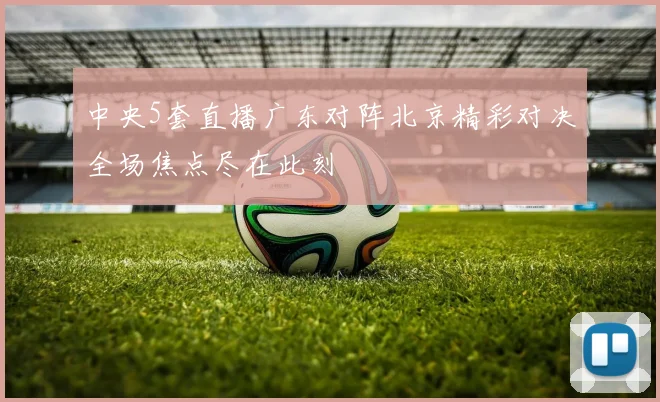 中央5套直播广东对阵北京精彩对决全场焦点尽在此刻