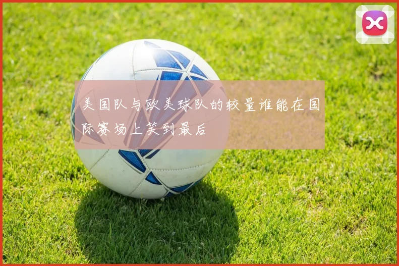 美国队与欧美球队的较量谁能在国际赛场上笑到最后