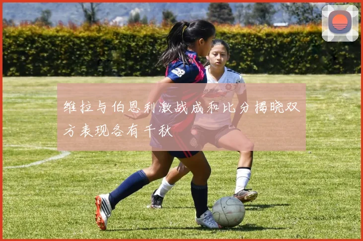 维拉与伯恩利激战成和比分揭晓双方表现各有千秋