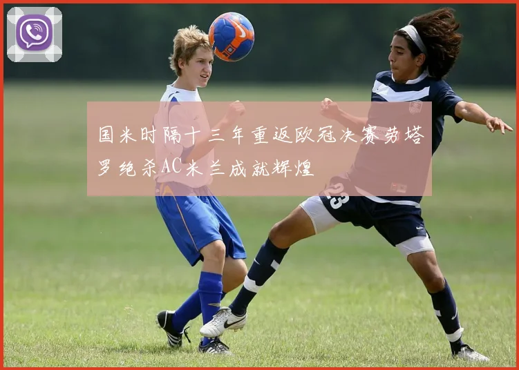 国米时隔十三年重返欧冠决赛劳塔罗绝杀AC米兰成就辉煌
