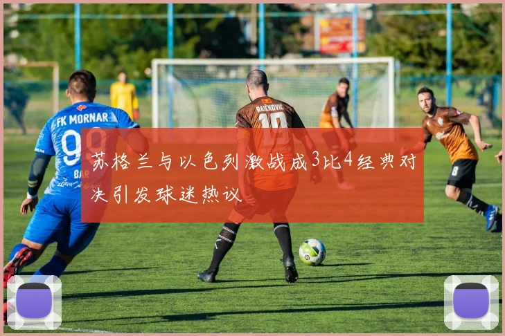 苏格兰与以色列激战成3比4经典对决引发球迷热议